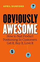 Obviously Awesome: How to Nail Product Positioning so Customers Get It, Buy It, Love It